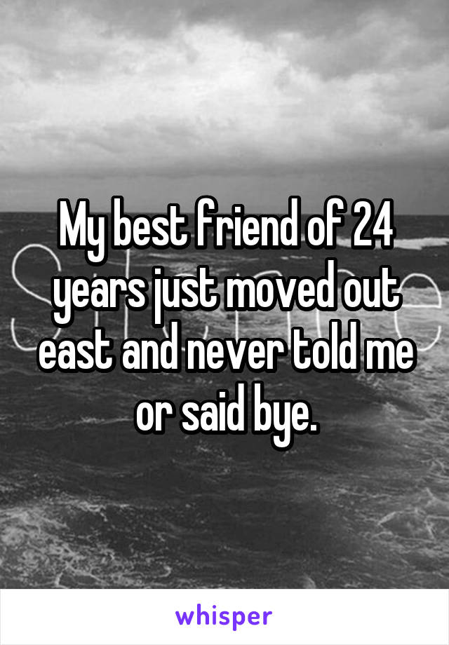 My best friend of 24 years just moved out east and never told me or said bye.