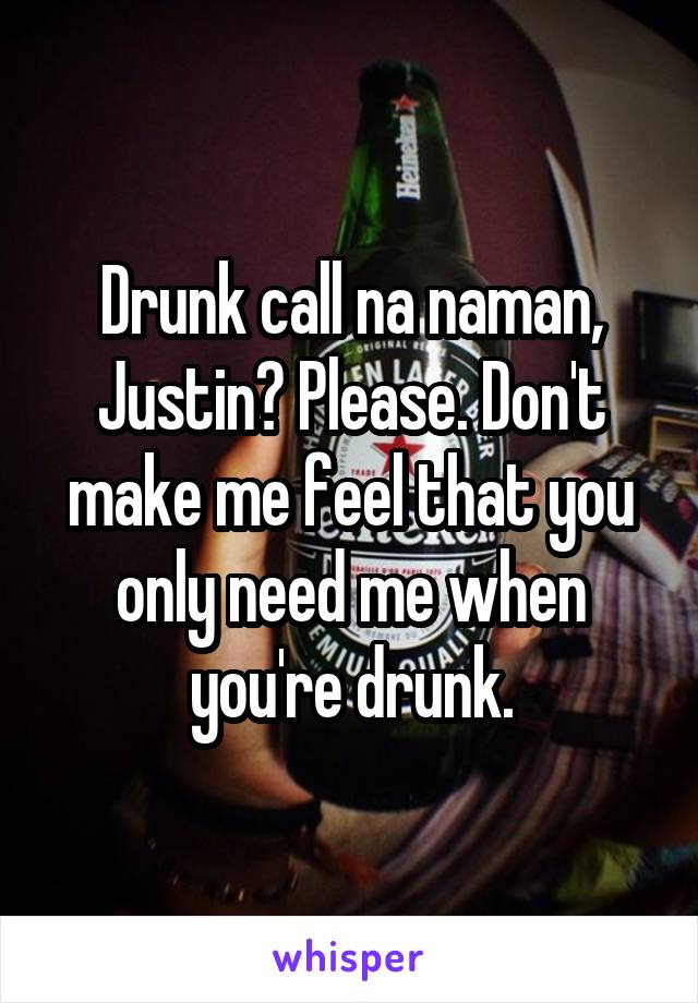 Drunk call na naman, Justin? Please. Don't make me feel that you only need me when you're drunk.