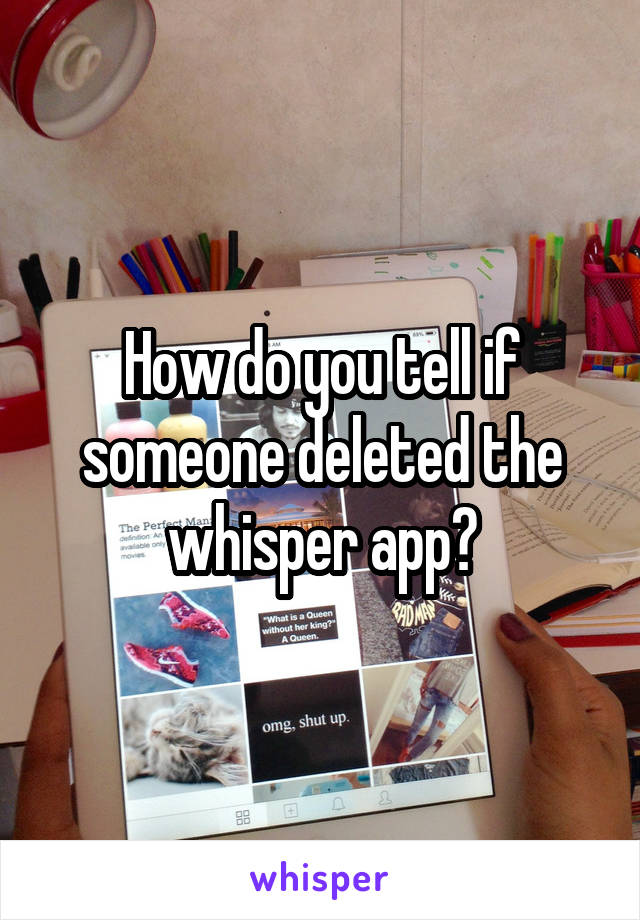 How do you tell if someone deleted the whisper app?