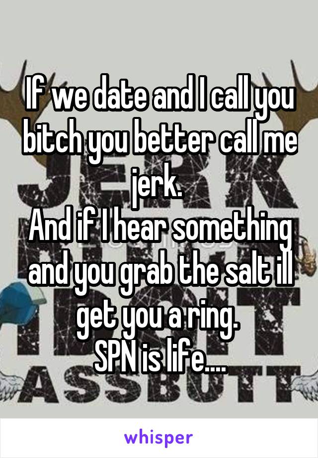 If we date and I call you bitch you better call me jerk. 
And if I hear something and you grab the salt ill get you a ring. 
SPN is life....