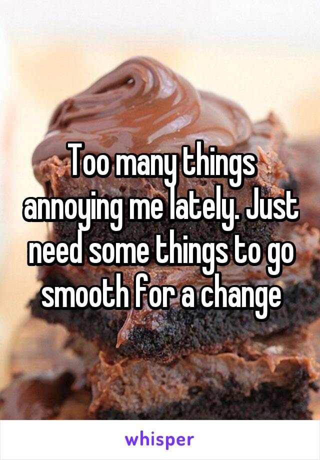 Too many things annoying me lately. Just need some things to go smooth for a change