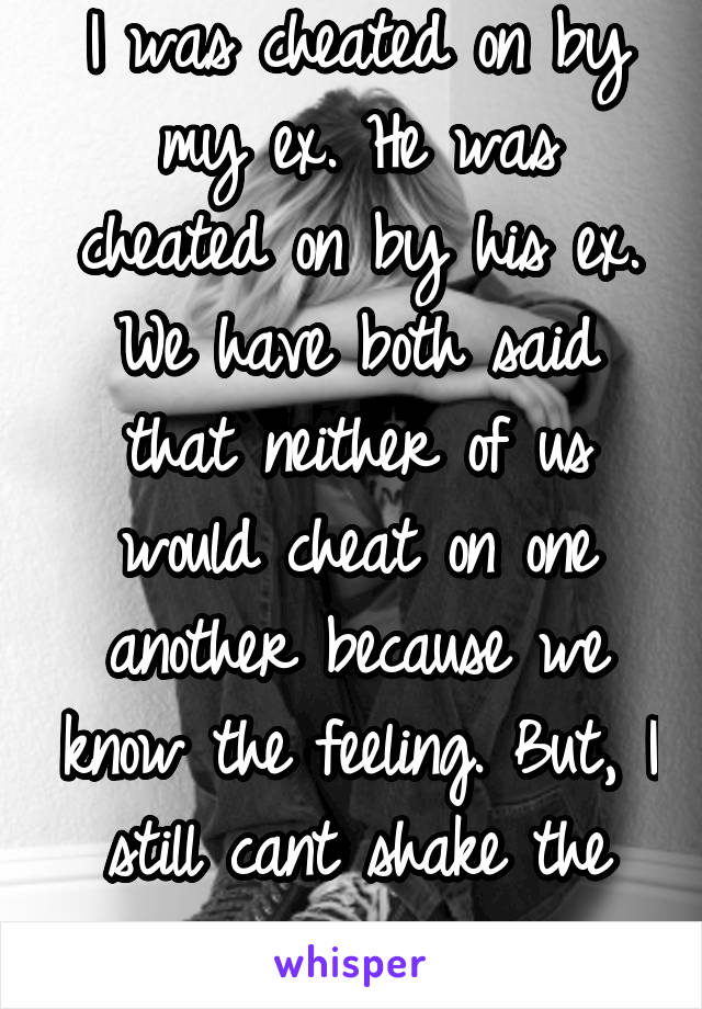 I was cheated on by my ex. He was cheated on by his ex. We have both said that neither of us would cheat on one another because we know the feeling. But, I still cant shake the paranoia..