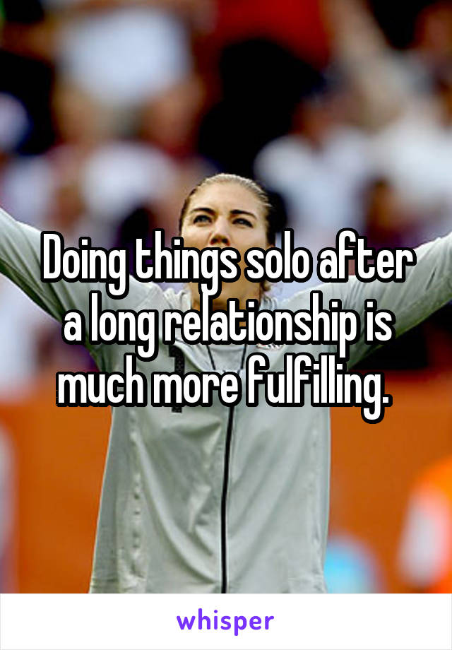 Doing things solo after a long relationship is much more fulfilling. 