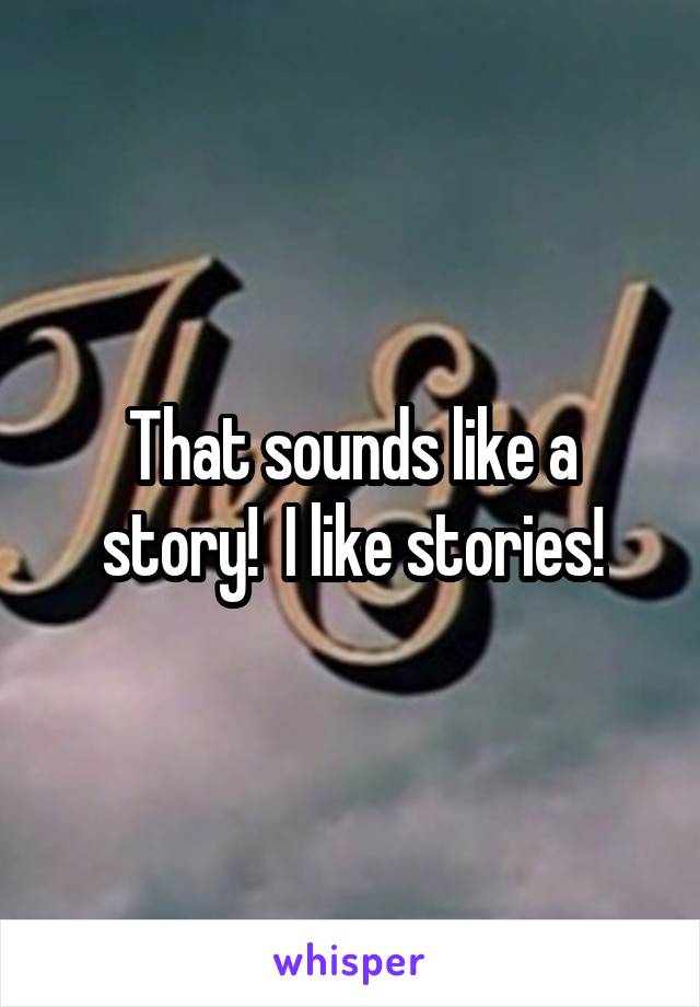 That sounds like a story!  I like stories!