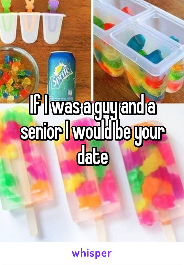 If I was a guy and a senior I would be your date