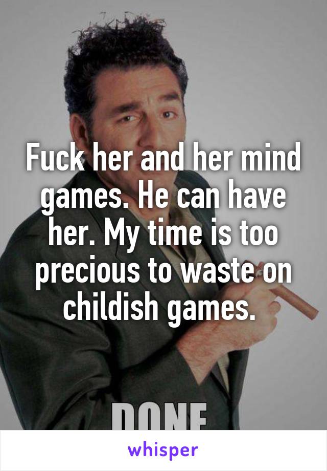 Fuck her and her mind games. He can have her. My time is too precious to waste on childish games. 