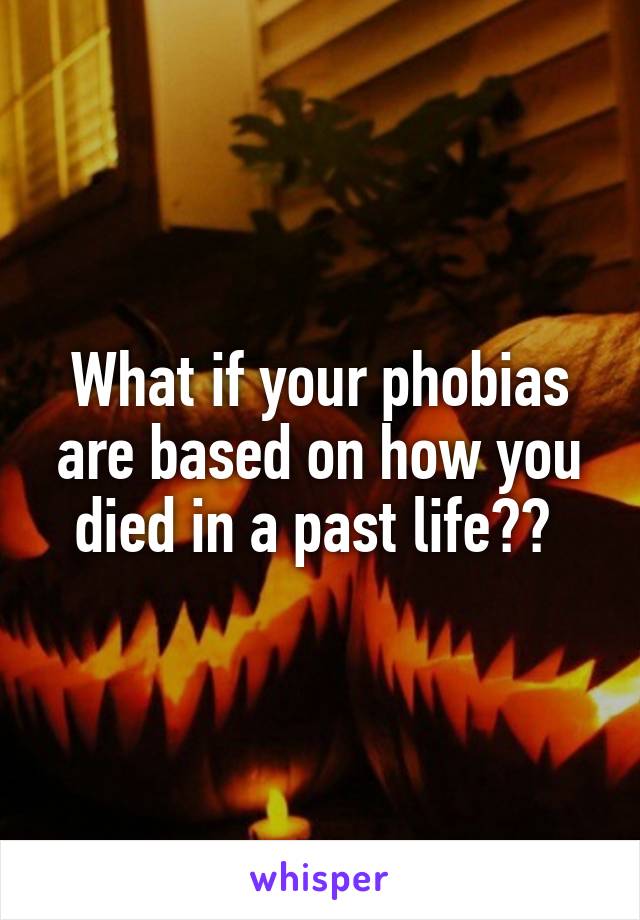 What if your phobias are based on how you died in a past life?? 