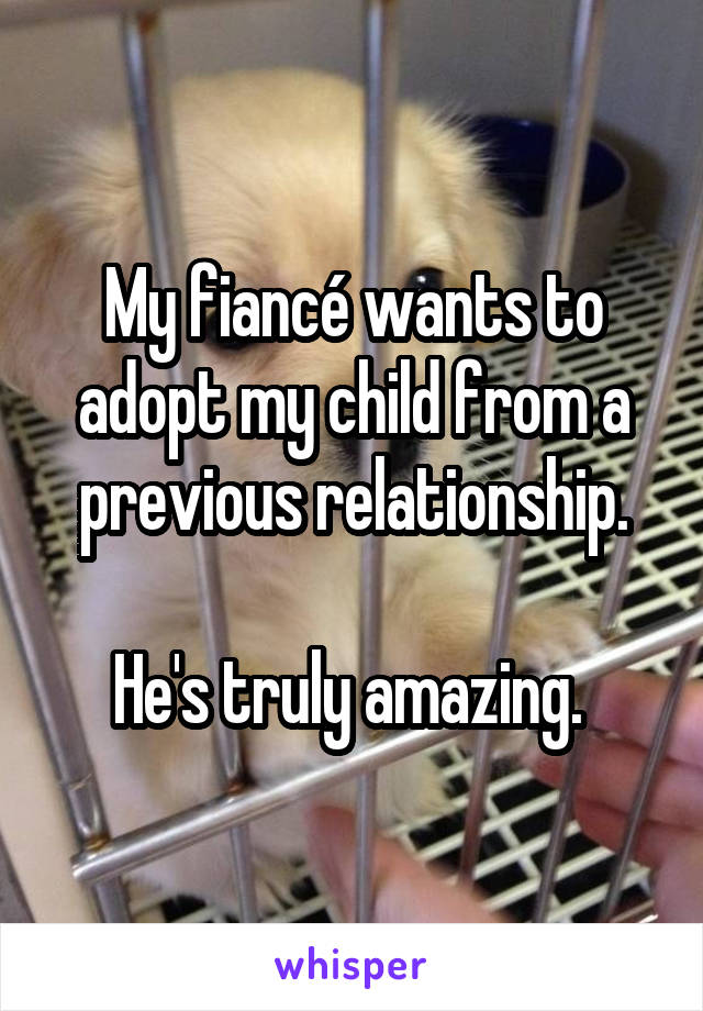 My fiancé wants to adopt my child from a previous relationship.

He's truly amazing. 