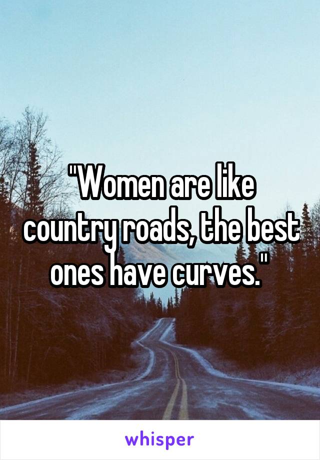 "Women are like country roads, the best ones have curves." 