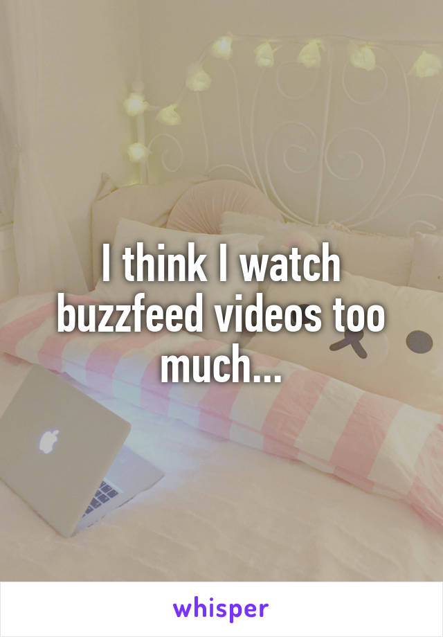 I think I watch buzzfeed videos too much...