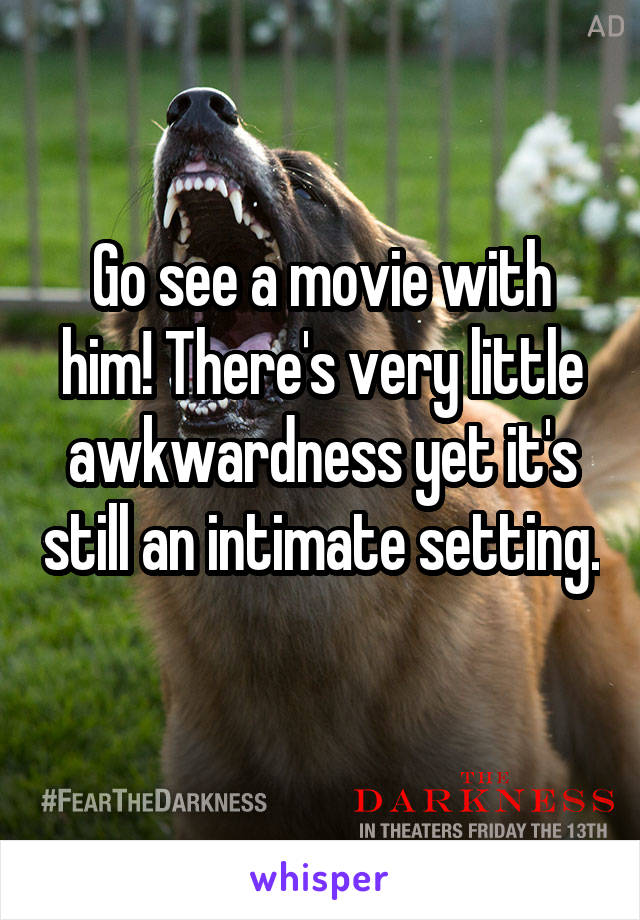 Go see a movie with him! There's very little awkwardness yet it's still an intimate setting. 