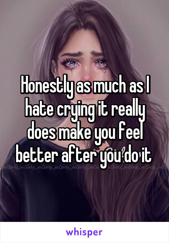 Honestly as much as I hate crying it really does make you feel better after you do it 