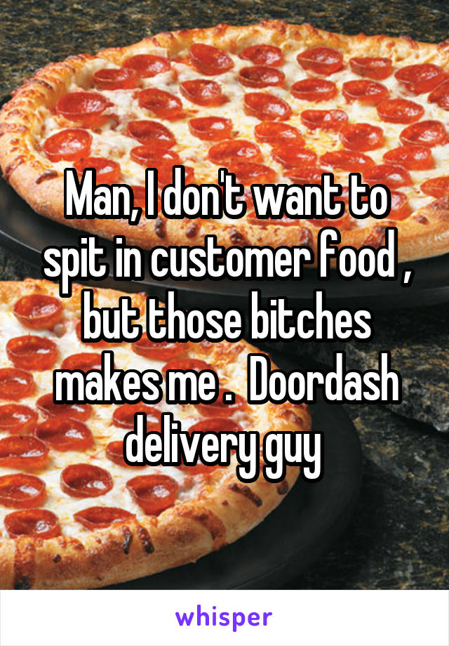 Man, I don't want to spit in customer food , but those bitches makes me .  Doordash delivery guy 