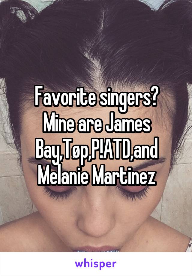 Favorite singers?
Mine are James Bay,Tøp,P!ATD,and Melanie Martinez