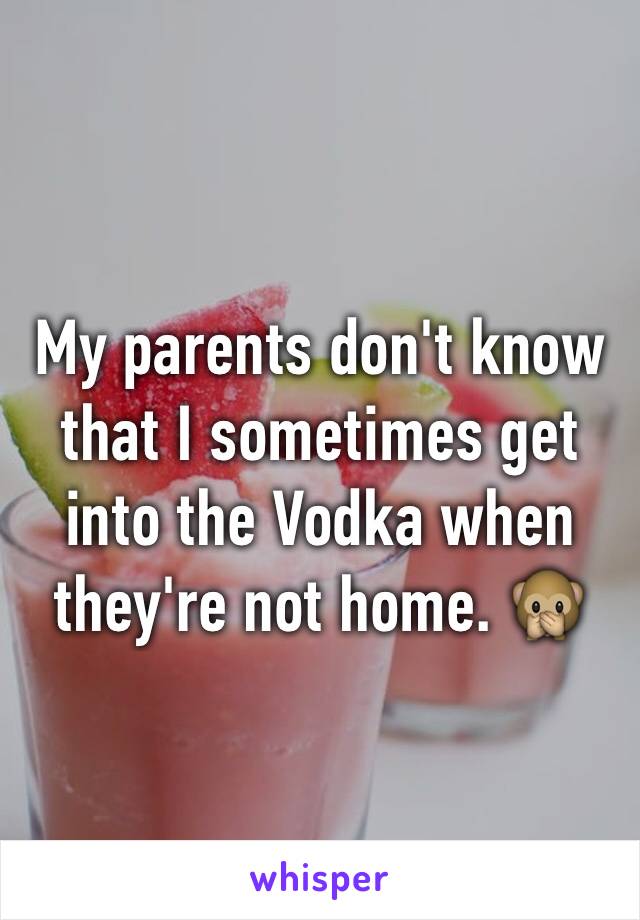 My parents don't know that I sometimes get into the Vodka when they're not home. 🙊