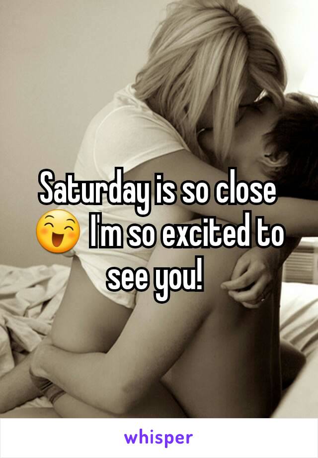 Saturday is so close 😄 I'm so excited to see you! 