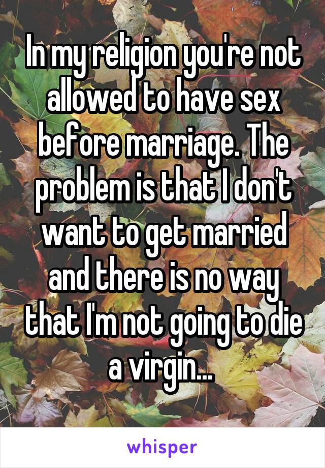 In my religion you're not allowed to have sex before marriage. The problem is that I don't want to get married and there is no way that I'm not going to die a virgin... 
