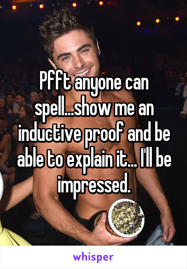 Pfft anyone can spell...show me an inductive proof and be able to explain it... I'll be impressed.