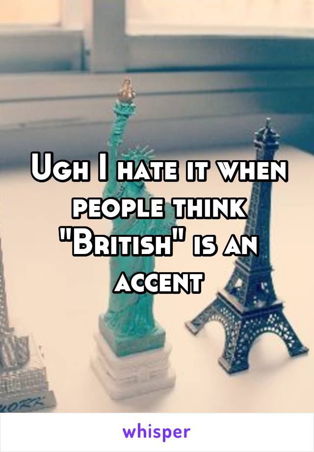 Ugh I hate it when people think "British" is an accent