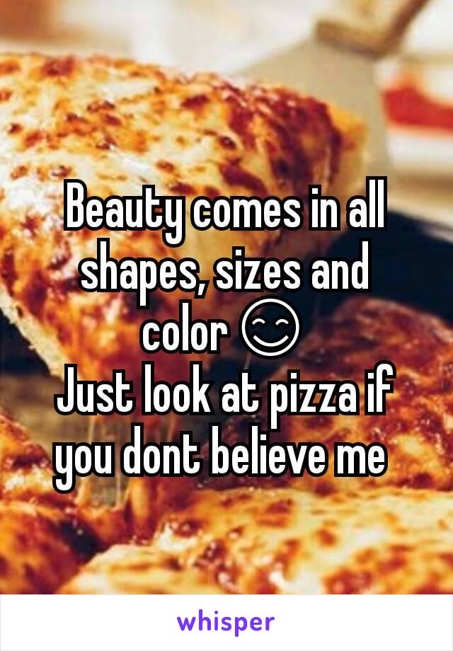 Beauty comes in all shapes, sizes and color😊
Just look at pizza if you dont believe me 