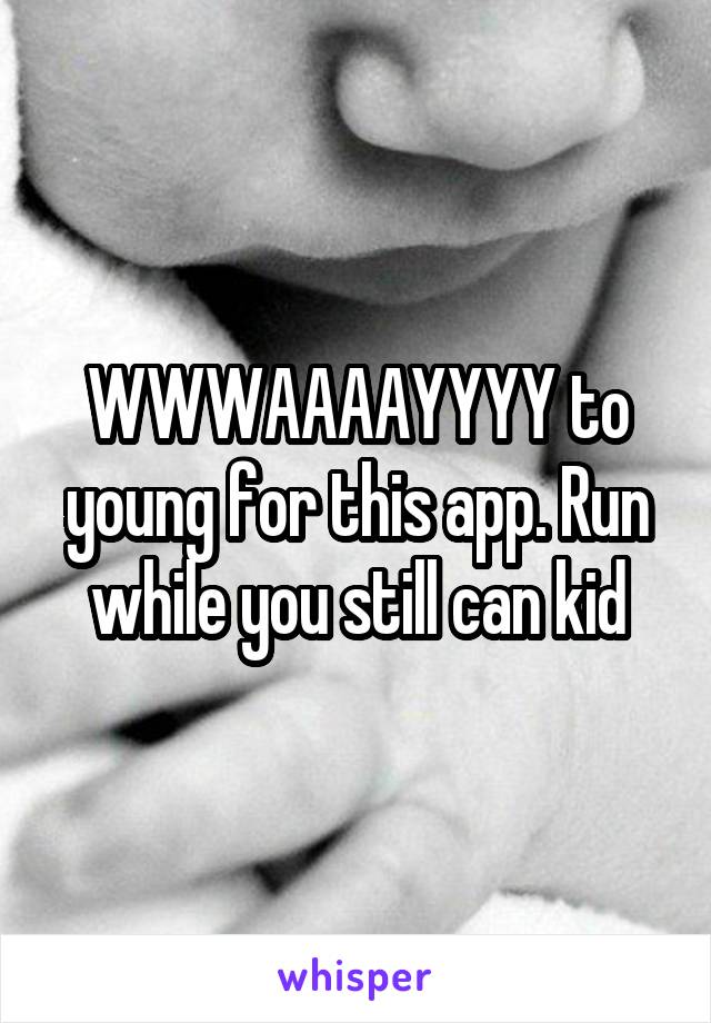 WWWAAAAYYYY to young for this app. Run while you still can kid