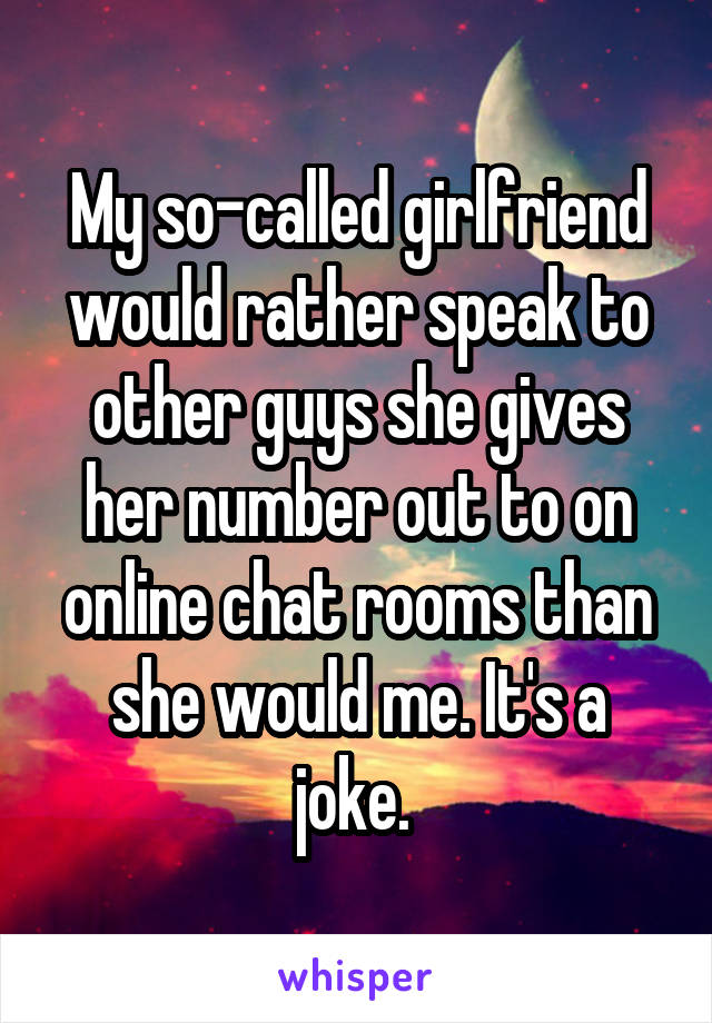 My so-called girlfriend would rather speak to other guys she gives her number out to on online chat rooms than she would me. It's a joke. 