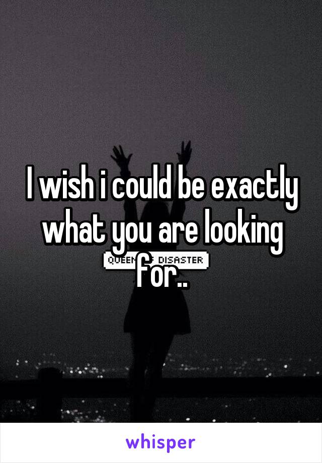 I wish i could be exactly what you are looking for..