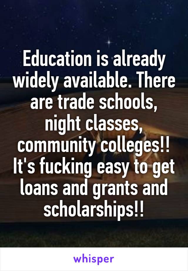 Education is already widely available. There are trade schools, night classes, community colleges!! It's fucking easy to get loans and grants and scholarships!!