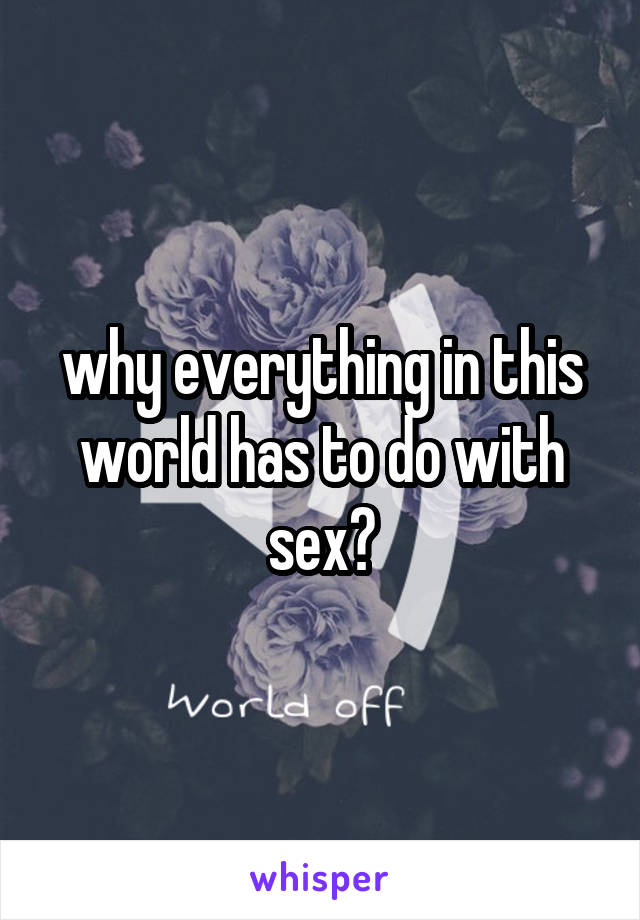 why everything in this world has to do with sex?