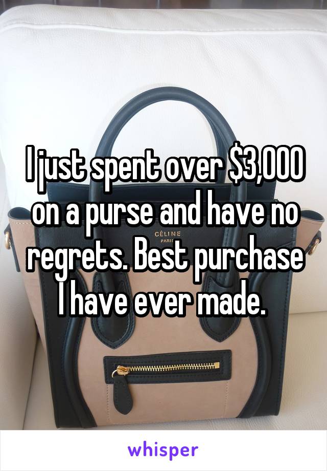 I just spent over $3,000 on a purse and have no regrets. Best purchase I have ever made. 