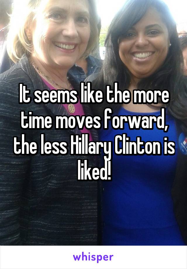 It seems like the more time moves forward, the less Hillary Clinton is liked!