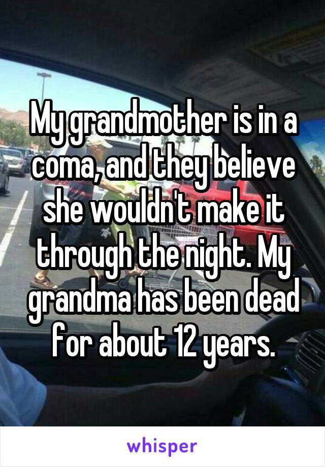 My grandmother is in a coma, and they believe she wouldn't make it through the night. My grandma has been dead for about 12 years.