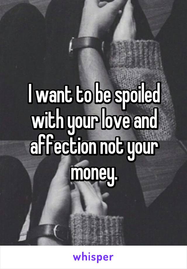 I want to be spoiled with your love and affection not your money.