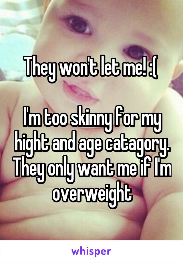 They won't let me! :( 

I'm too skinny for my hight and age catagory. They only want me if I'm overweight