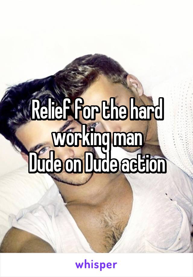 Relief for the hard working man
Dude on Dude action