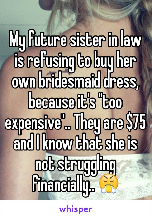 My future sister in law is refusing to buy her own bridesmaid dress, because it's "too expensive".. They are $75 and I know that she is not struggling financially.. 😤