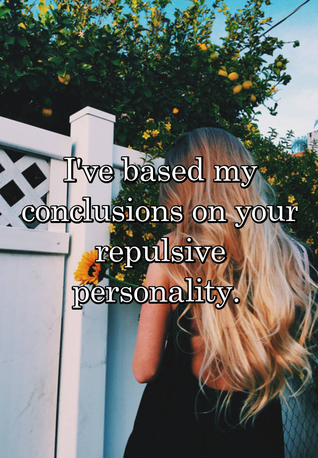 i-ve-based-my-conclusions-on-your-repulsive-personality