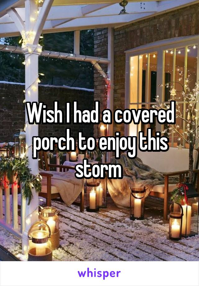 Wish I had a covered porch to enjoy this storm 