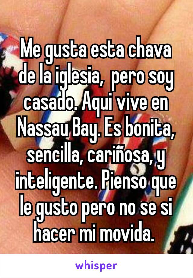 Me gusta esta chava de la iglesia,  pero soy casado. Aqui vive en Nassau Bay. Es bonita, sencilla, cariñosa, y inteligente. Pienso que le gusto pero no se si hacer mi movida. 