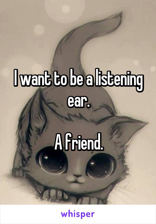 I want to be a listening ear.

A friend.