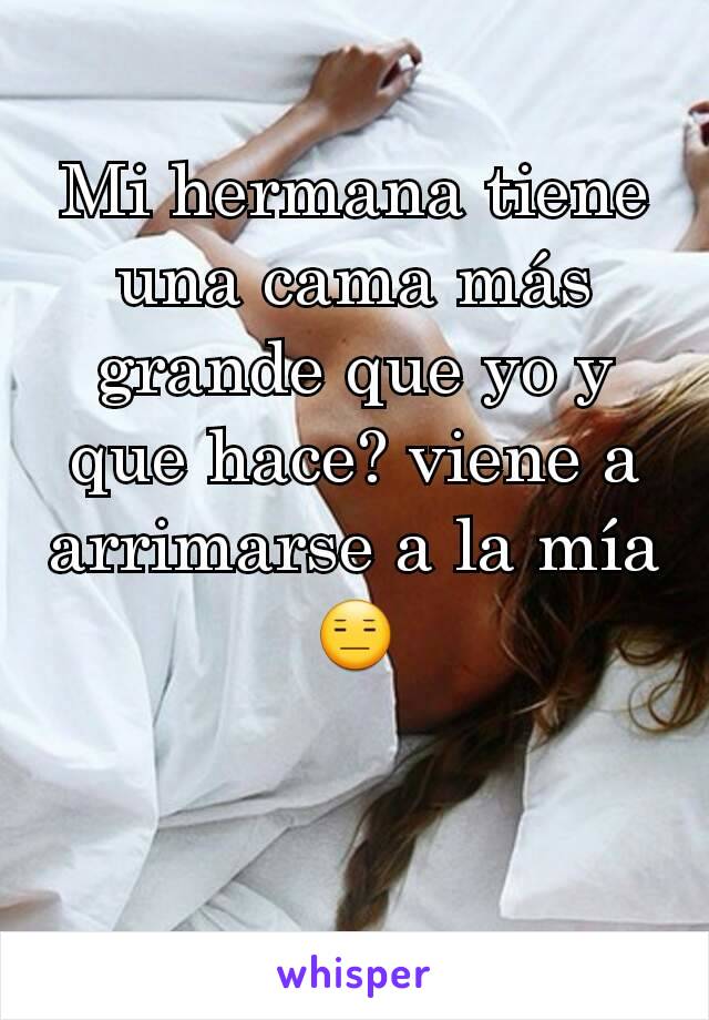 Mi hermana tiene una cama más grande que yo y que hace? viene a arrimarse a la mía 😑