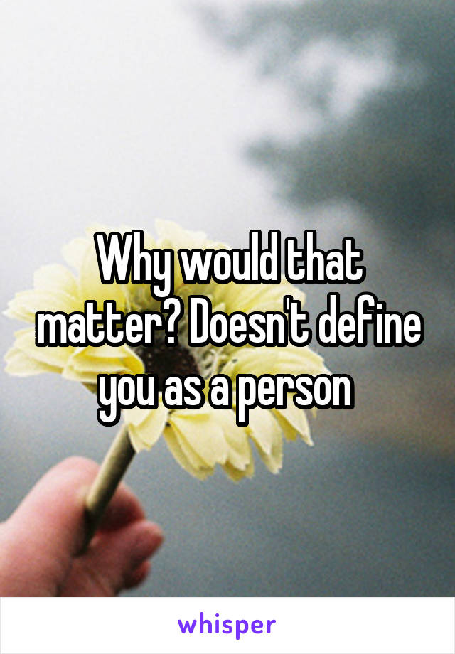 Why would that matter? Doesn't define you as a person 