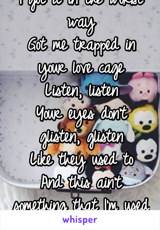 I got it in the worst way
Got me trapped in your love cage
Listen, listen
Your eyes don't glisten, glisten
Like they used to
And this ain't something that I'm used to