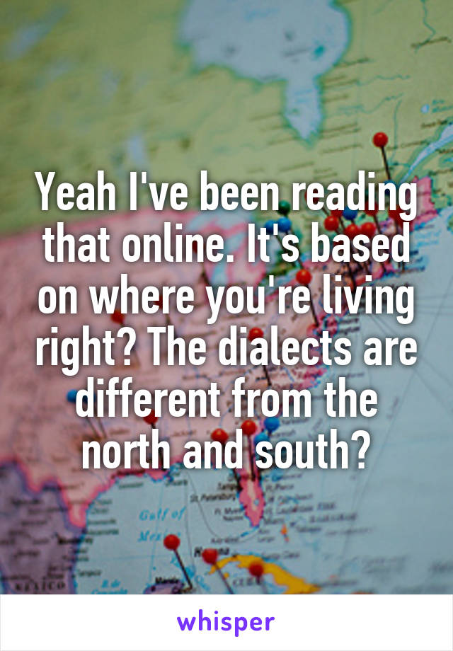 Yeah I've been reading that online. It's based on where you're living right? The dialects are different from the north and south?