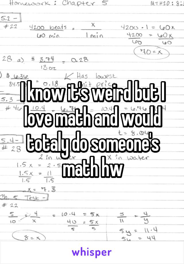 I know it's weird but I love math and would totaly do someone's math hw