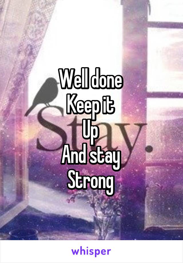 Well done 
Keep it 
Up 
And stay 
Strong 