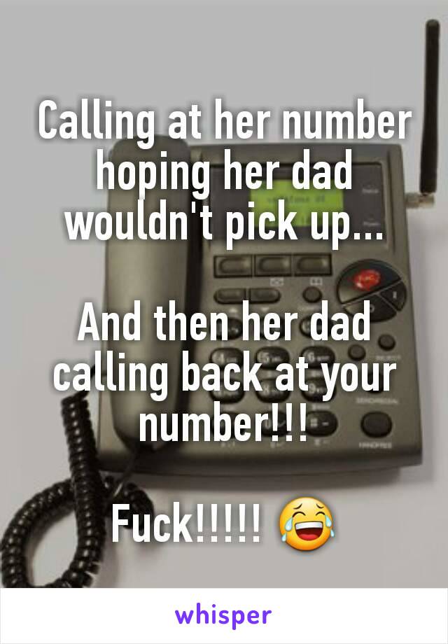 Calling at her number hoping her dad wouldn't pick up...

And then her dad calling back at your number!!!

Fuck!!!!! 😂