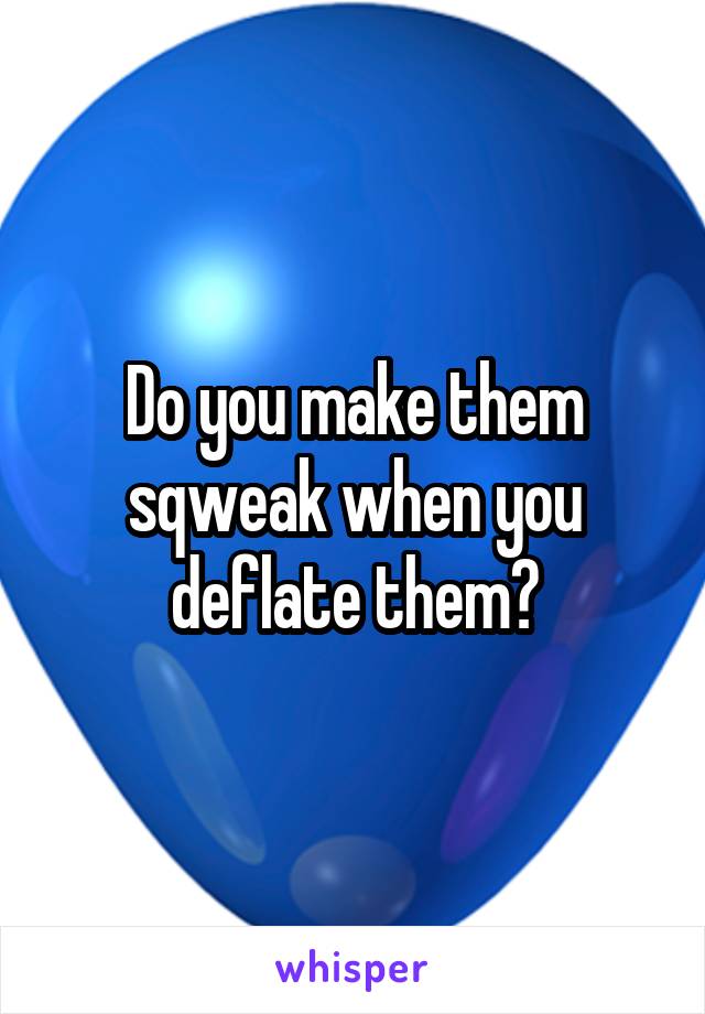 Do you make them sqweak when you deflate them?