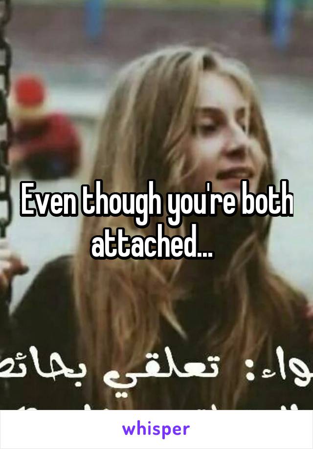 Even though you're both attached...  