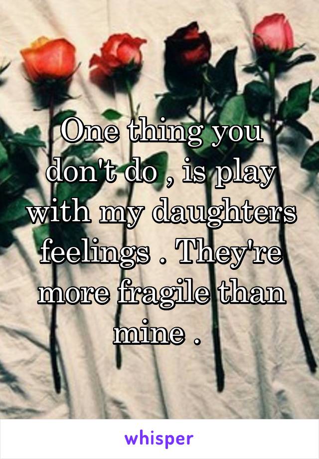 One thing you don't do , is play with my daughters feelings . They're more fragile than mine . 